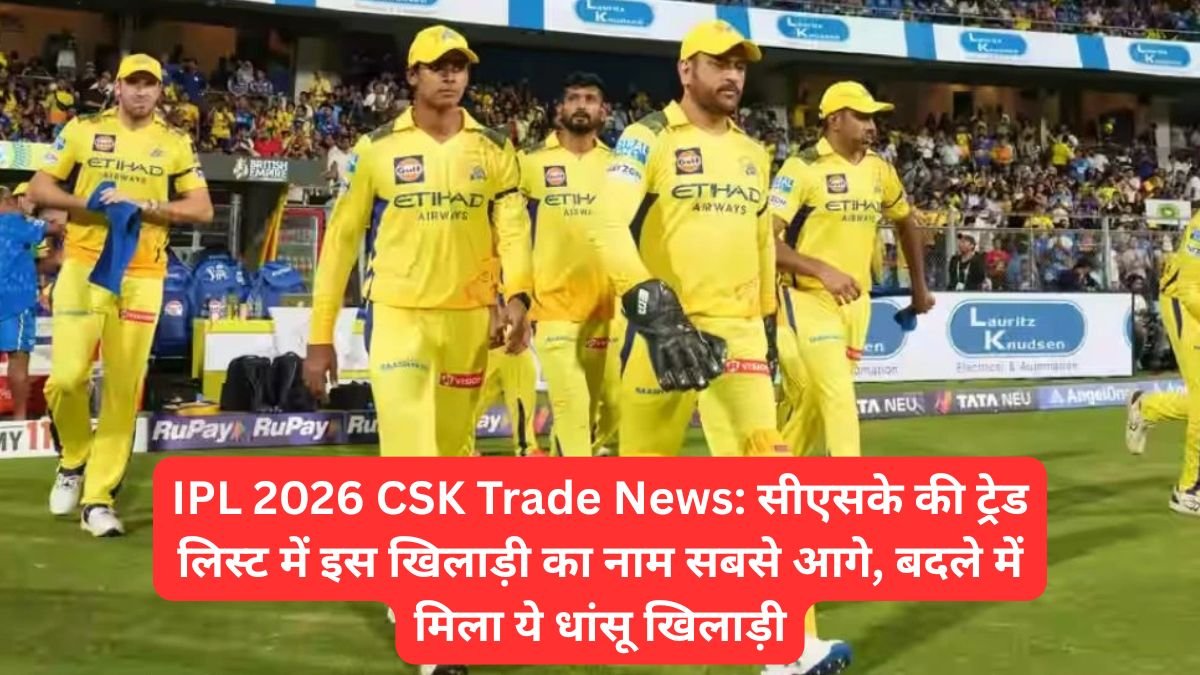 IPL 2026 CSK Trade News: सीएसके की ट्रेड लिस्ट में इस खिलाड़ी का नाम सबसे आगे, बदले में मिला ये धांसू खिलाड़ी